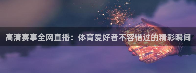 高清赛事全网直播：体育爱好者不容错过的精彩瞬间
